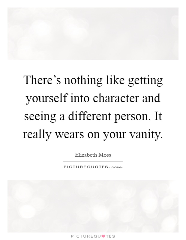 There's nothing like getting yourself into character and seeing a different person. It really wears on your vanity Picture Quote #1