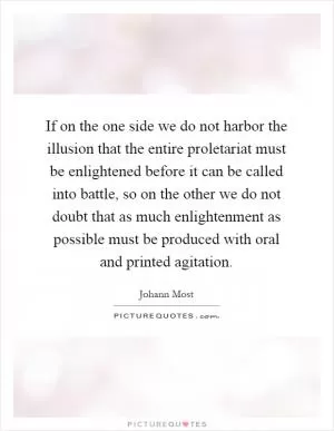 If on the one side we do not harbor the illusion that the entire proletariat must be enlightened before it can be called into battle, so on the other we do not doubt that as much enlightenment as possible must be produced with oral and printed agitation Picture Quote #1