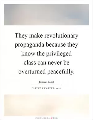 They make revolutionary propaganda because they know the privileged class can never be overturned peacefully Picture Quote #1
