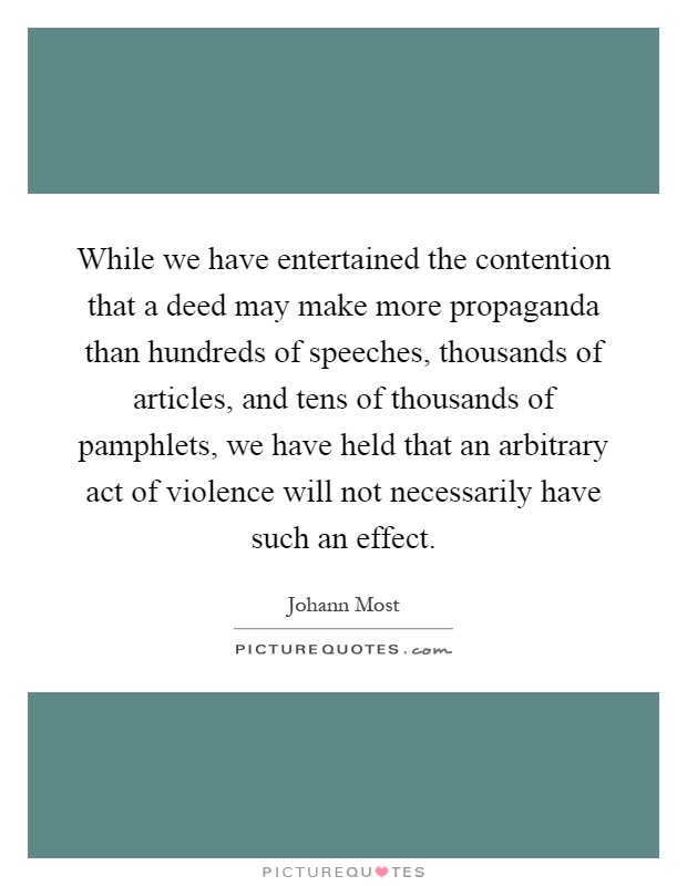 While we have entertained the contention that a deed may make more propaganda than hundreds of speeches, thousands of articles, and tens of thousands of pamphlets, we have held that an arbitrary act of violence will not necessarily have such an effect Picture Quote #1