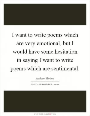 I want to write poems which are very emotional, but I would have some hesitation in saying I want to write poems which are sentimental Picture Quote #1