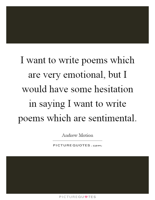 I want to write poems which are very emotional, but I would have some hesitation in saying I want to write poems which are sentimental Picture Quote #1