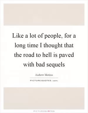 Like a lot of people, for a long time I thought that the road to hell is paved with bad sequels Picture Quote #1