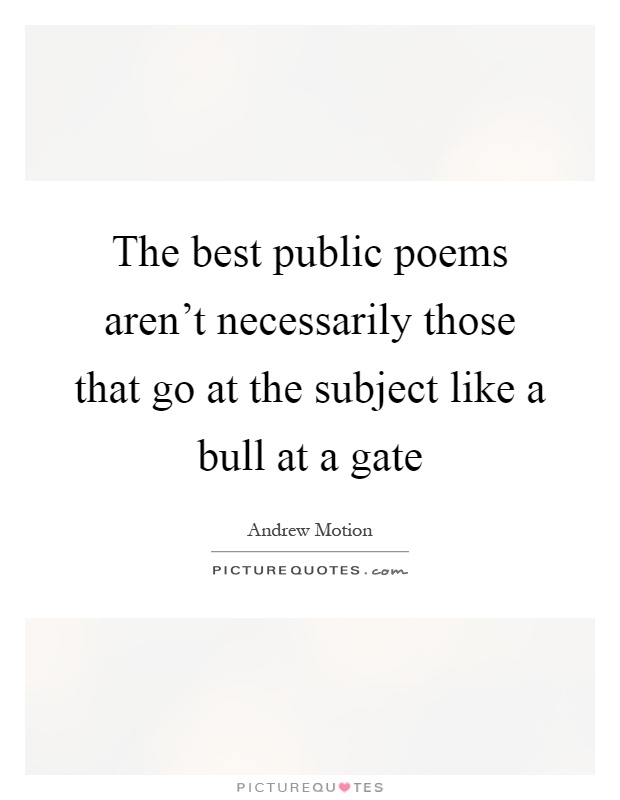 The best public poems aren't necessarily those that go at the subject like a bull at a gate Picture Quote #1