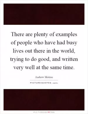 There are plenty of examples of people who have had busy lives out there in the world, trying to do good, and written very well at the same time Picture Quote #1