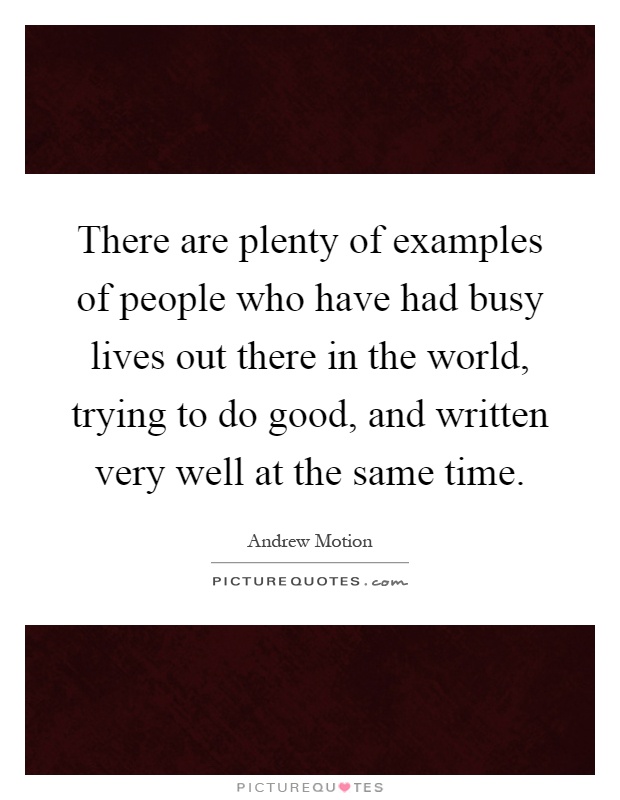 There are plenty of examples of people who have had busy lives out there in the world, trying to do good, and written very well at the same time Picture Quote #1
