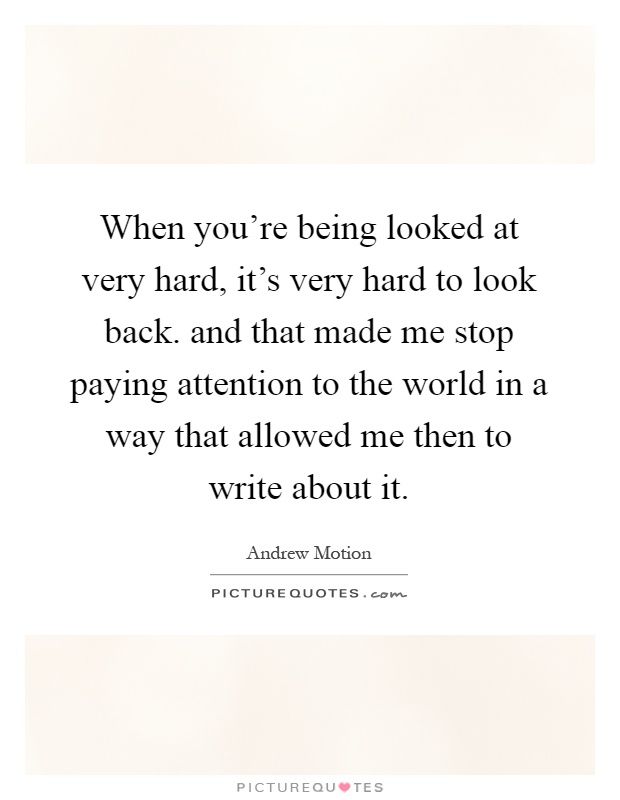 When you're being looked at very hard, it's very hard to look back. and that made me stop paying attention to the world in a way that allowed me then to write about it Picture Quote #1