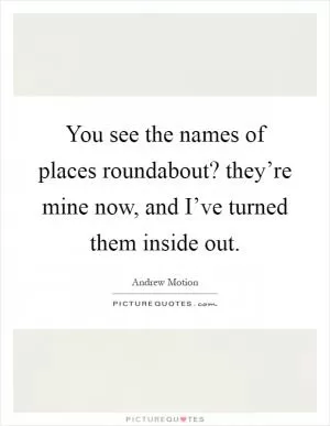 You see the names of places roundabout? they’re mine now, and I’ve turned them inside out Picture Quote #1