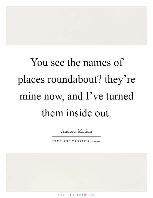 You see the names of places roundabout? they're mine now, and I've turned them inside out Picture Quote #1