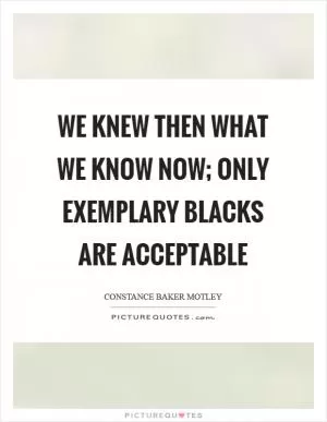 We knew then what we know now; only exemplary blacks are acceptable Picture Quote #1