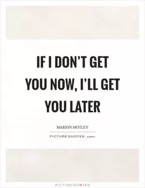 If I don’t get you now, I’ll get you later Picture Quote #1