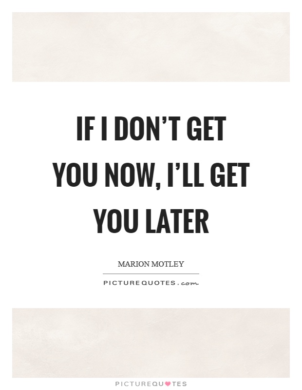 If I don't get you now, I'll get you later Picture Quote #1