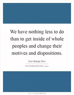 We have nothing less to do than to get inside of whole peoples and change their motives and dispositions Picture Quote #1