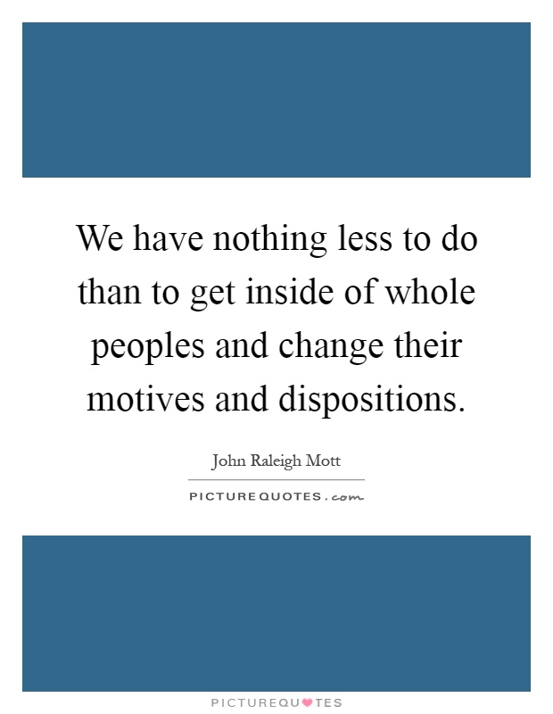 We have nothing less to do than to get inside of whole peoples and change their motives and dispositions Picture Quote #1