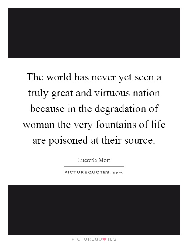 The world has never yet seen a truly great and virtuous nation because in the degradation of woman the very fountains of life are poisoned at their source Picture Quote #1