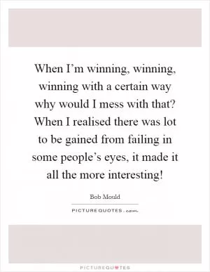 When I’m winning, winning, winning with a certain way why would I mess with that? When I realised there was lot to be gained from failing in some people’s eyes, it made it all the more interesting! Picture Quote #1