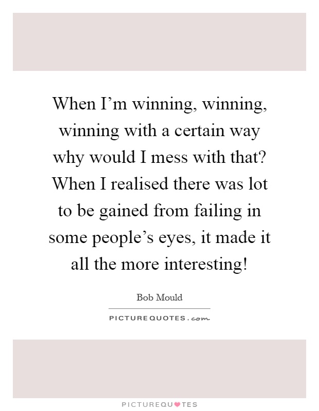 When I'm winning, winning, winning with a certain way why would I mess with that? When I realised there was lot to be gained from failing in some people's eyes, it made it all the more interesting! Picture Quote #1