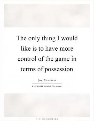 The only thing I would like is to have more control of the game in terms of possession Picture Quote #1