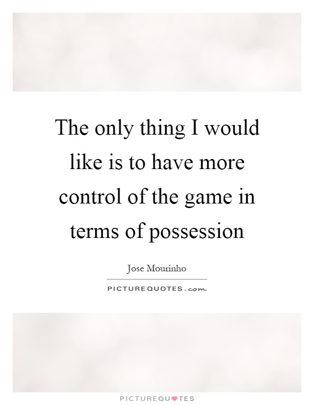 The only thing I would like is to have more control of the game in terms of possession Picture Quote #1