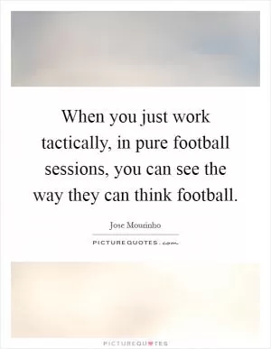 When you just work tactically, in pure football sessions, you can see the way they can think football Picture Quote #1