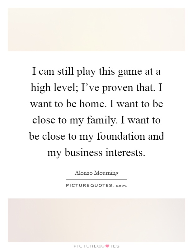 I can still play this game at a high level; I've proven that. I want to be home. I want to be close to my family. I want to be close to my foundation and my business interests Picture Quote #1
