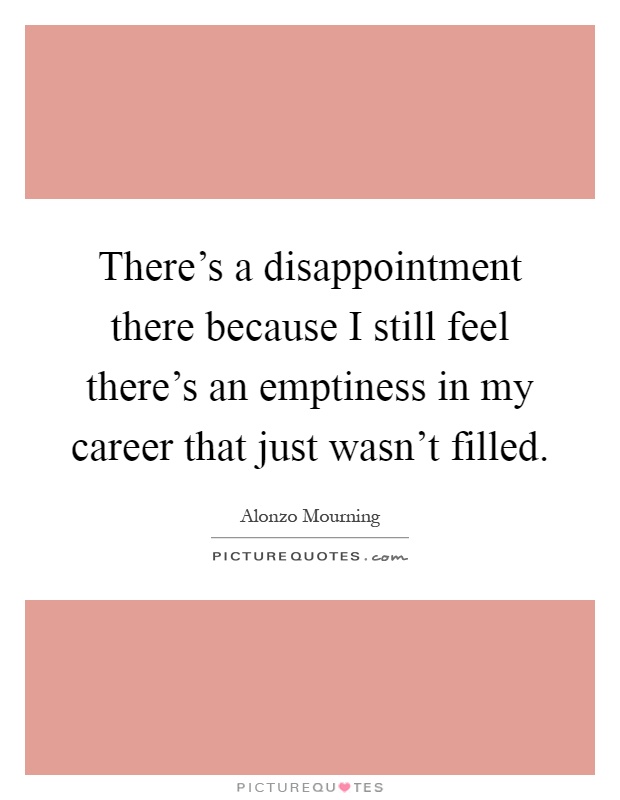 There's a disappointment there because I still feel there's an emptiness in my career that just wasn't filled Picture Quote #1