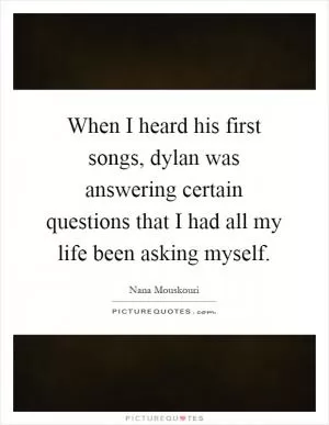 When I heard his first songs, dylan was answering certain questions that I had all my life been asking myself Picture Quote #1