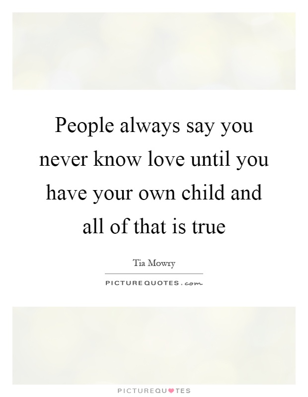 People always say you never know love until you have your own child and all of that is true Picture Quote #1