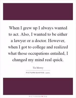 When I grew up I always wanted to act. Also, I wanted to be either a lawyer or a doctor. However, when I got to college and realized what those occupations entailed, I changed my mind real quick Picture Quote #1