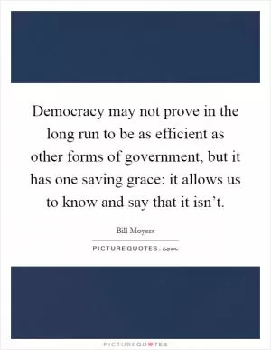 Democracy may not prove in the long run to be as efficient as other forms of government, but it has one saving grace: it allows us to know and say that it isn’t Picture Quote #1