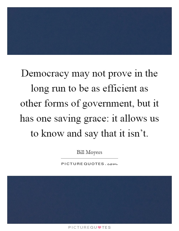 Democracy may not prove in the long run to be as efficient as other forms of government, but it has one saving grace: it allows us to know and say that it isn't Picture Quote #1