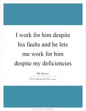 I work for him despite his faults and he lets me work for him despite my deficiencies Picture Quote #1
