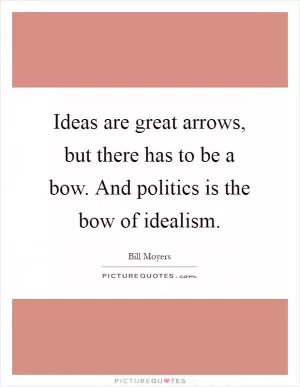 Ideas are great arrows, but there has to be a bow. And politics is the bow of idealism Picture Quote #1