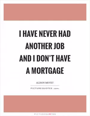 I have never had another job and I don’t have a mortgage Picture Quote #1