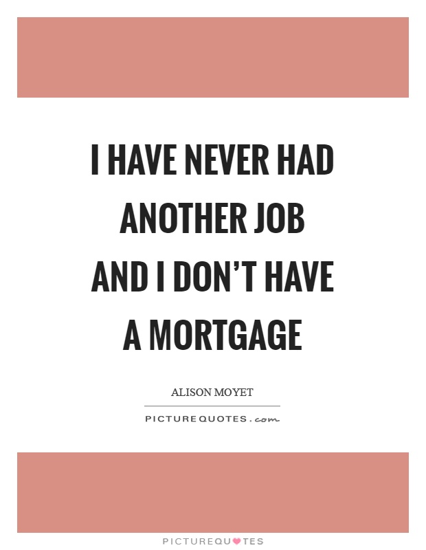 I have never had another job and I don't have a mortgage Picture Quote #1