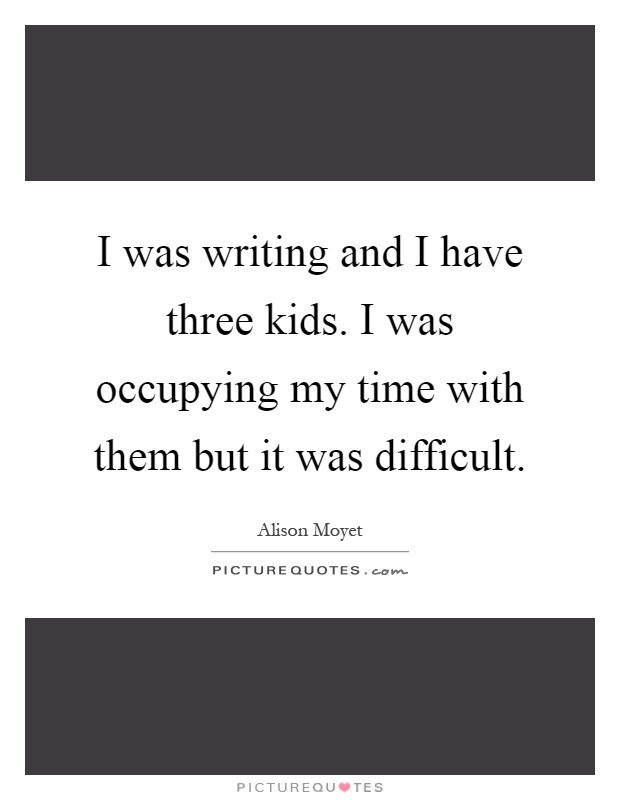 I was writing and I have three kids. I was occupying my time with them but it was difficult Picture Quote #1