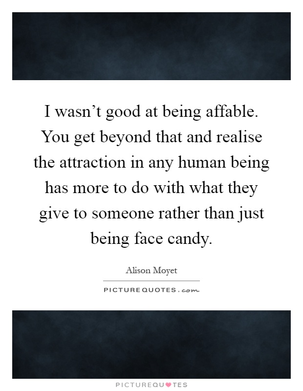 I wasn't good at being affable. You get beyond that and realise the attraction in any human being has more to do with what they give to someone rather than just being face candy Picture Quote #1