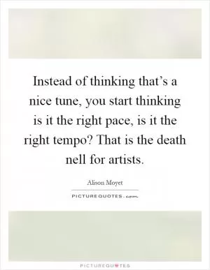 Instead of thinking that’s a nice tune, you start thinking is it the right pace, is it the right tempo? That is the death nell for artists Picture Quote #1