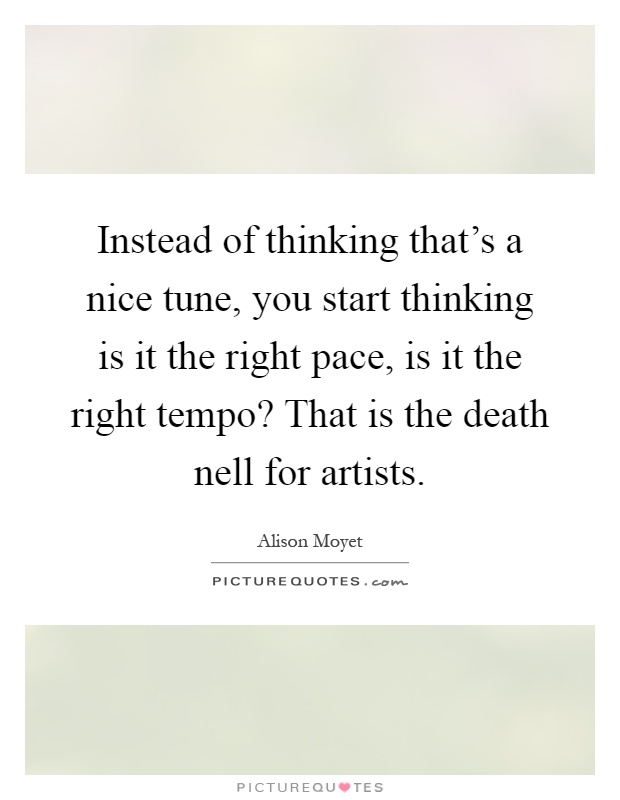Instead of thinking that's a nice tune, you start thinking is it the right pace, is it the right tempo? That is the death nell for artists Picture Quote #1