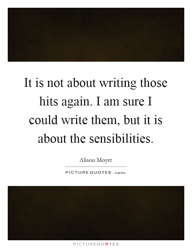 It is not about writing those hits again. I am sure I could write them, but it is about the sensibilities Picture Quote #1