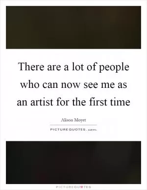There are a lot of people who can now see me as an artist for the first time Picture Quote #1