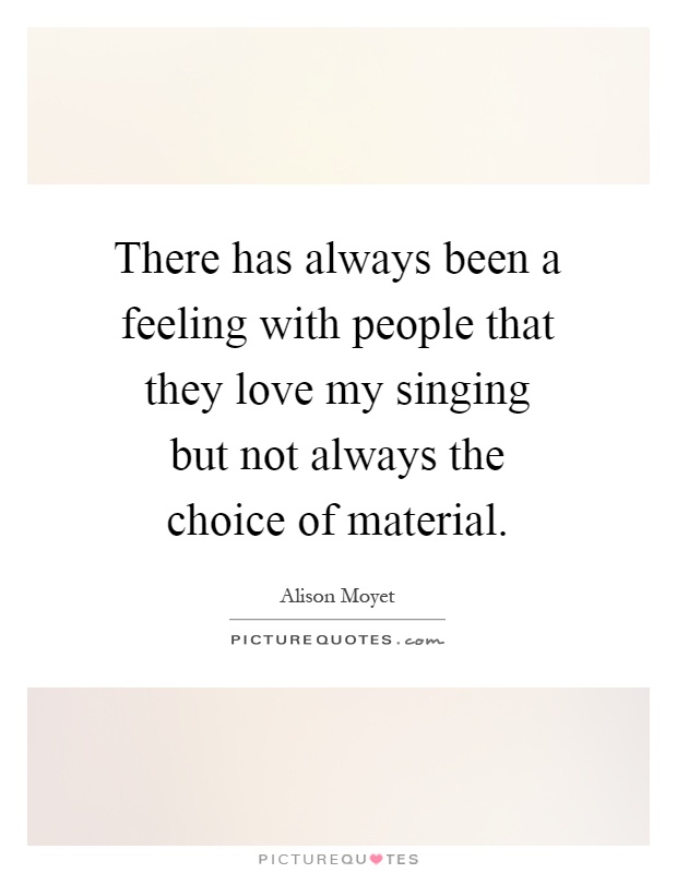 There has always been a feeling with people that they love my singing but not always the choice of material Picture Quote #1