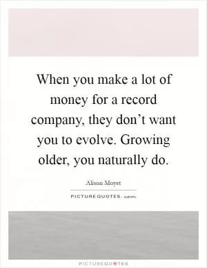 When you make a lot of money for a record company, they don’t want you to evolve. Growing older, you naturally do Picture Quote #1