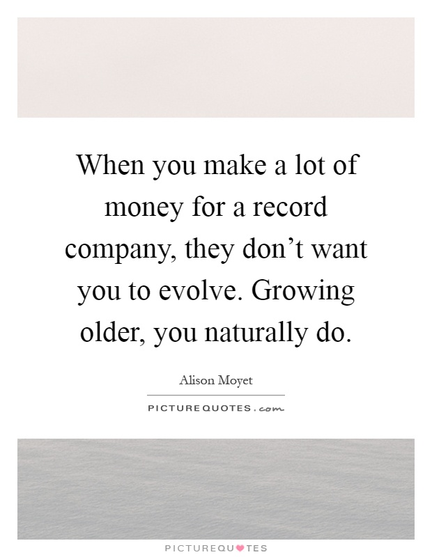 When you make a lot of money for a record company, they don't want you to evolve. Growing older, you naturally do Picture Quote #1