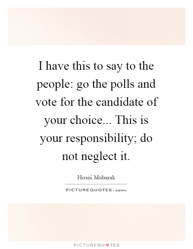 I have this to say to the people: go the polls and vote for the candidate of your choice... This is your responsibility; do not neglect it Picture Quote #1