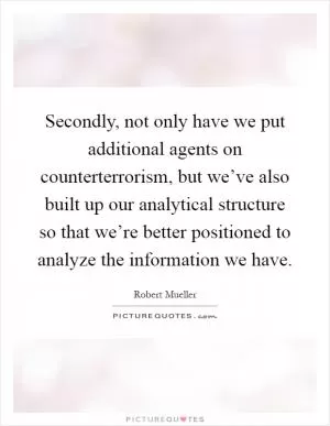 Secondly, not only have we put additional agents on counterterrorism, but we’ve also built up our analytical structure so that we’re better positioned to analyze the information we have Picture Quote #1
