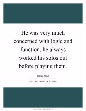 He was very much concerned with logic and function, he always worked his solos out before playing them Picture Quote #1