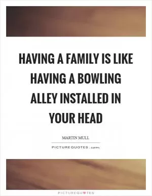 Having a family is like having a bowling alley installed in your head Picture Quote #1