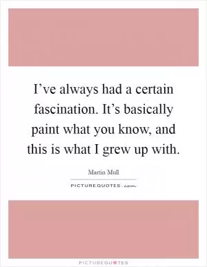 I’ve always had a certain fascination. It’s basically paint what you know, and this is what I grew up with Picture Quote #1