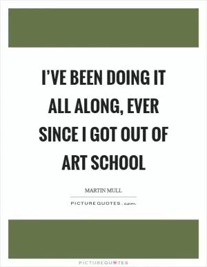 I’ve been doing it all along, ever since I got out of art school Picture Quote #1